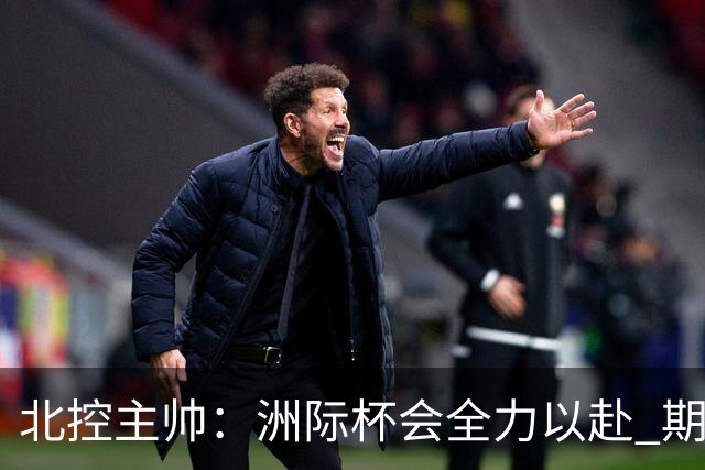 北控主帅：洲际杯会全力以赴 期待帮助球队建立新体系